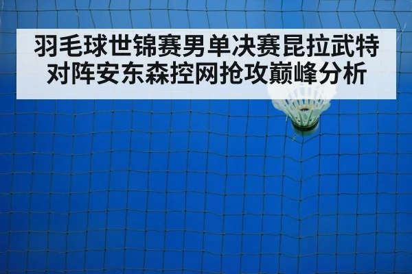 羽毛球世锦赛男单决赛昆拉武特对阵安东森控网抢攻巅峰分析