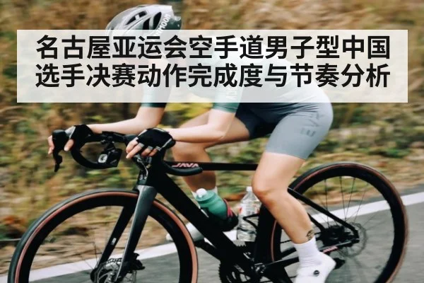 名古屋亚运会空手道男子型中国选手决赛动作完成度与节奏分析