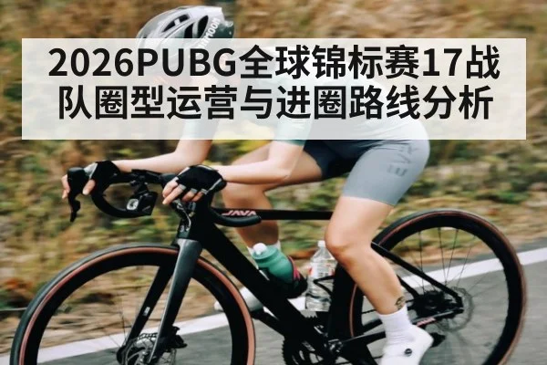 2026PUBG全球锦标赛17战队圈型运营与进圈路线分析