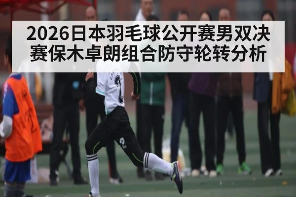 2026日本羽毛球公开赛男双决赛保木卓朗组合防守轮转分析