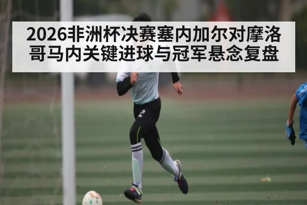 2026非洲杯决赛塞内加尔对摩洛哥马内关键进球与冠军悬念复盘
