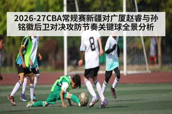 2026-27CBA常规赛新疆对广厦赵睿与孙铭徽后卫对决攻防节奏关键球全景分析