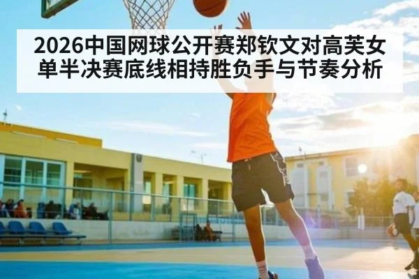 2026中国网球公开赛郑钦文对高芙女单半决赛底线相持胜负手与节奏分析