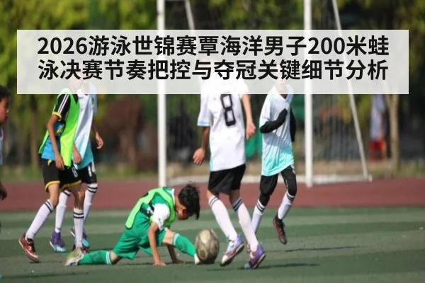 2026游泳世锦赛覃海洋男子200米蛙泳决赛节奏把控与夺冠关键细节分析