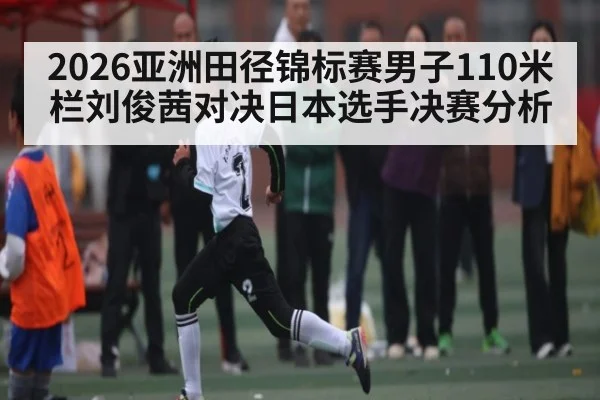 2026亚洲田径锦标赛男子110米栏刘俊茜对决日本选手决赛分析