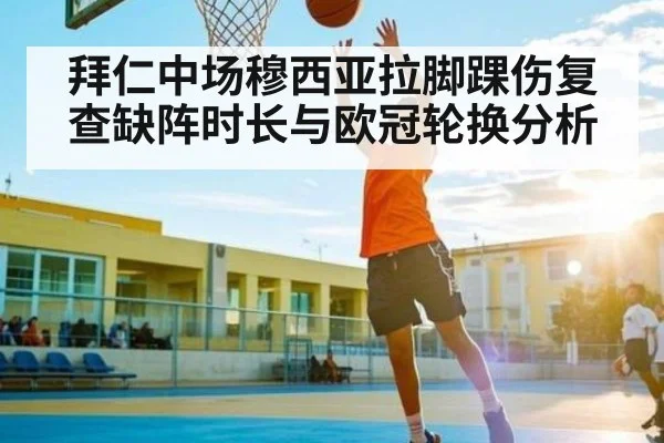 拜仁中场穆西亚拉脚踝伤复查缺阵时长与欧冠轮换分析