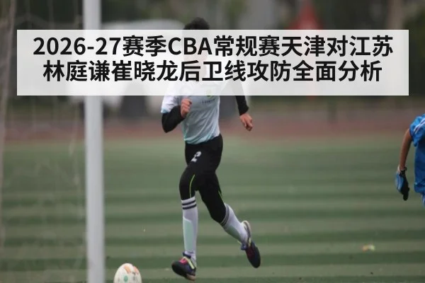 2026-27赛季CBA常规赛天津对江苏林庭谦崔晓龙后卫线攻防全面分析 - kaiyun
